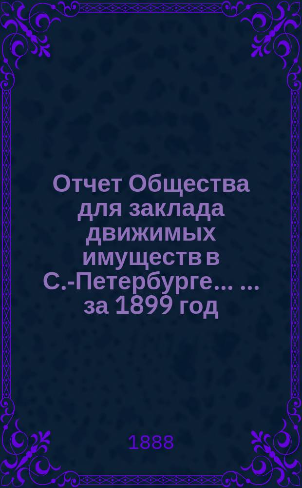 Отчет Общества для заклада движимых имуществ в С.-Петербурге ... ... за 1899 год