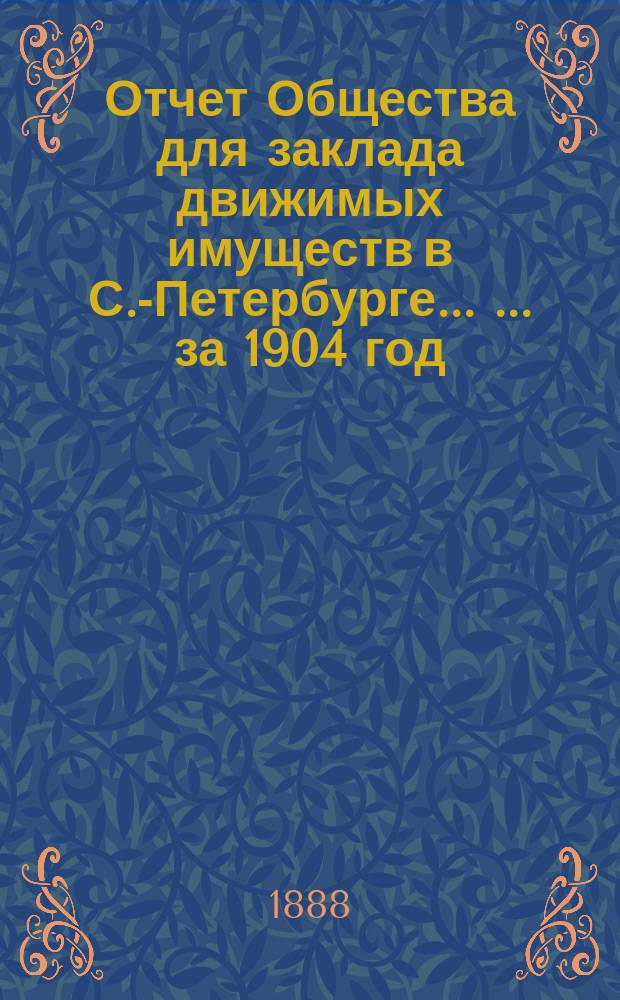 Отчет Общества для заклада движимых имуществ в С.-Петербурге ... ... за 1904 год