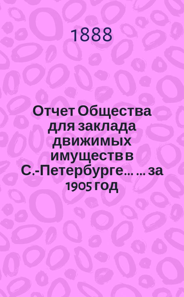 Отчет Общества для заклада движимых имуществ в С.-Петербурге ... ... за 1905 год