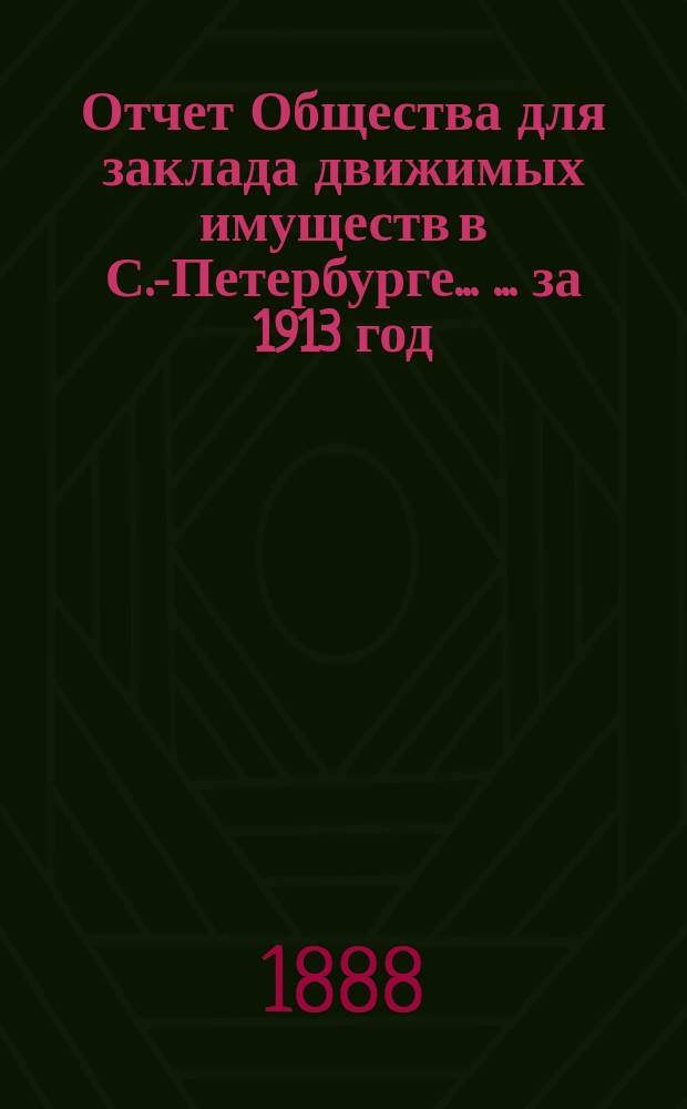 Отчет Общества для заклада движимых имуществ в С.-Петербурге ... ... за 1913 год