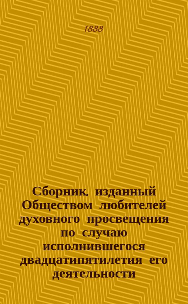 Сборник, изданный Обществом любителей духовного просвещения по случаю исполнившегося двадцатипятилетия его деятельности : 1863-1888 гг