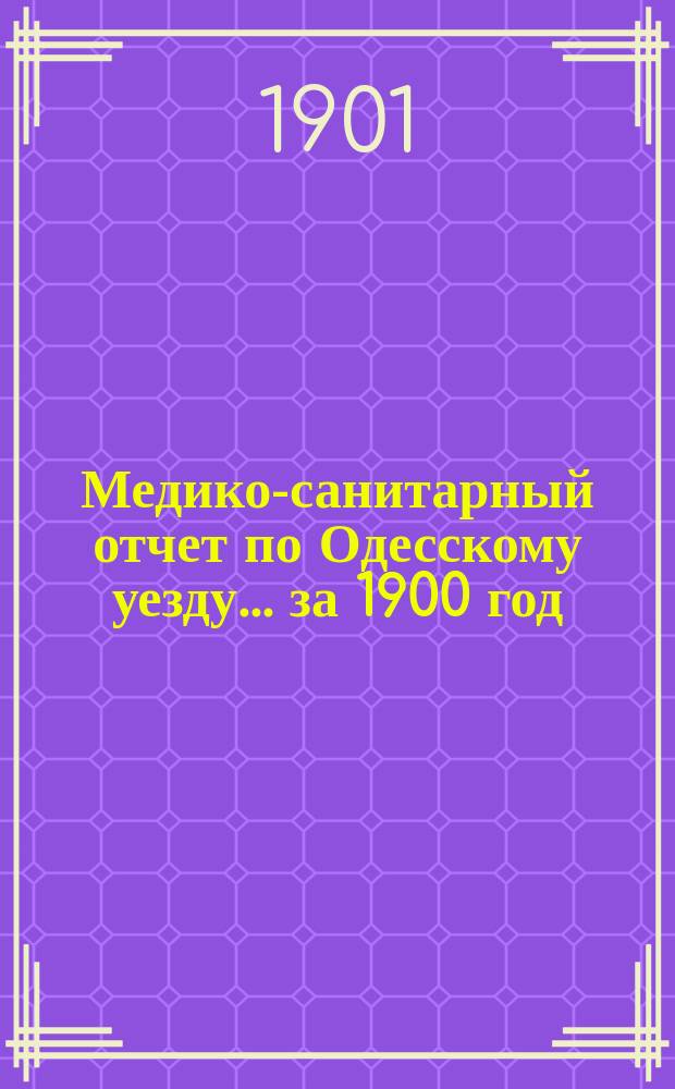 Медико-санитарный отчет по Одесскому уезду... за 1900 год