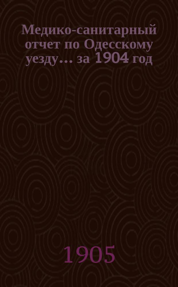Медико-санитарный отчет по Одесскому уезду... за 1904 год