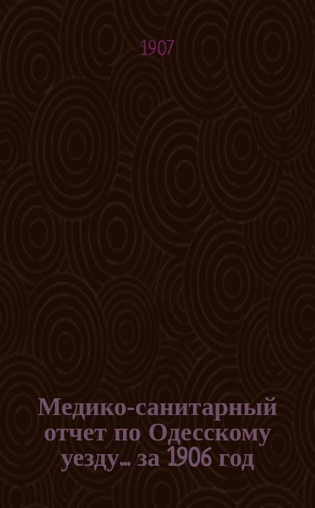 Медико-санитарный отчет по Одесскому уезду... за 1906 год