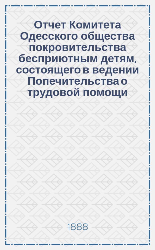 Отчет Комитета Одесского общества покровительства бесприютным детям, состоящего в ведении Попечительства о трудовой помощи... с октября 1887 по февраль 1888 г.