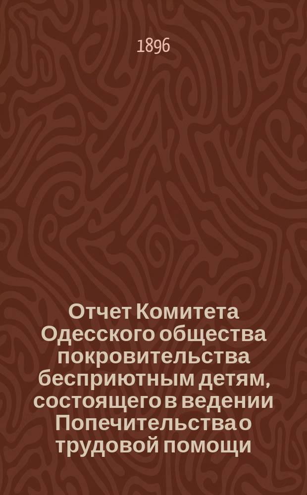 Отчет Комитета Одесского общества покровительства бесприютным детям, состоящего в ведении Попечительства о трудовой помощи... за 1895 год