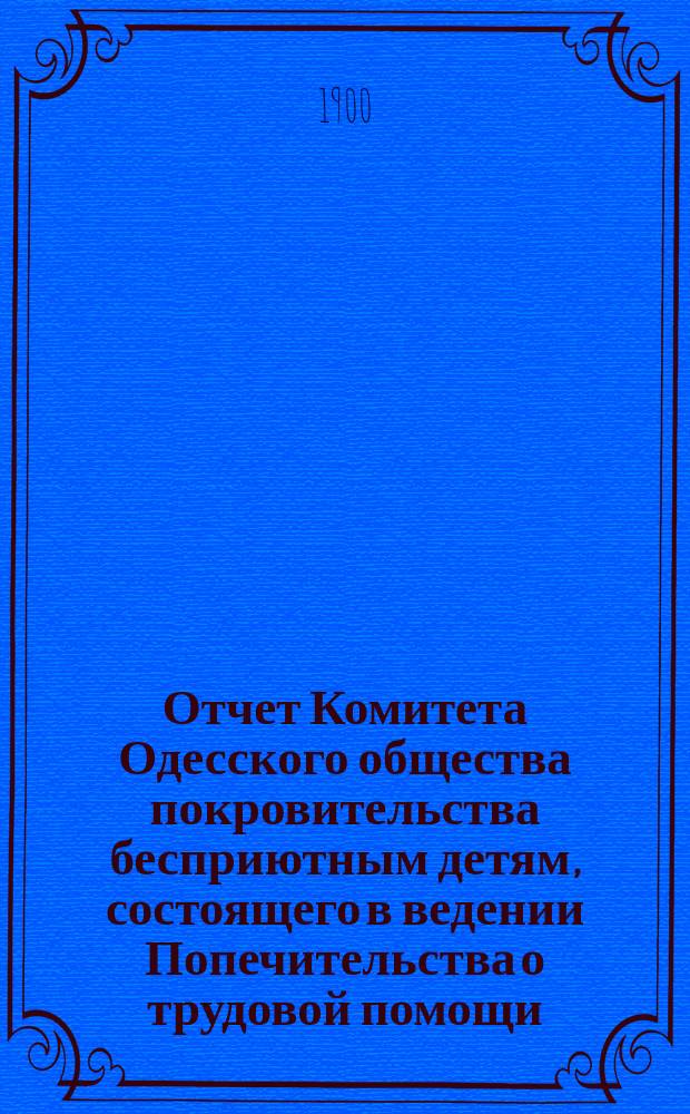 Отчет Комитета Одесского общества покровительства бесприютным детям, состоящего в ведении Попечительства о трудовой помощи... за 1899 год