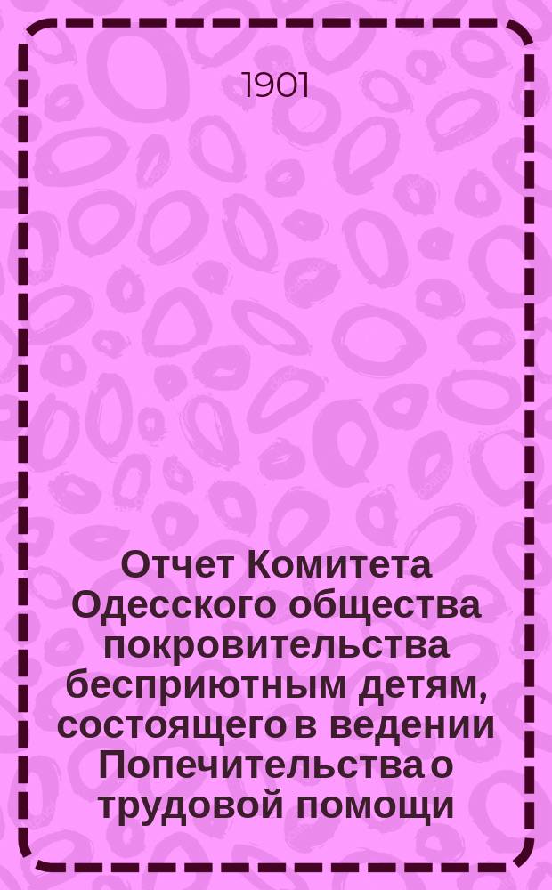Отчет Комитета Одесского общества покровительства бесприютным детям, состоящего в ведении Попечительства о трудовой помощи... за 1900 год