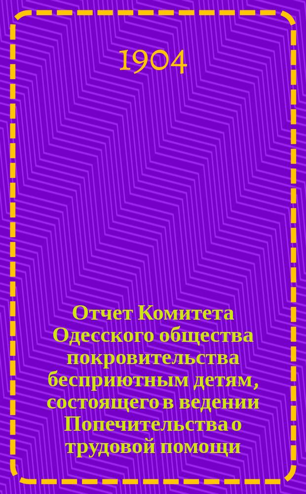 Отчет Комитета Одесского общества покровительства бесприютным детям, состоящего в ведении Попечительства о трудовой помощи... за 1903 год