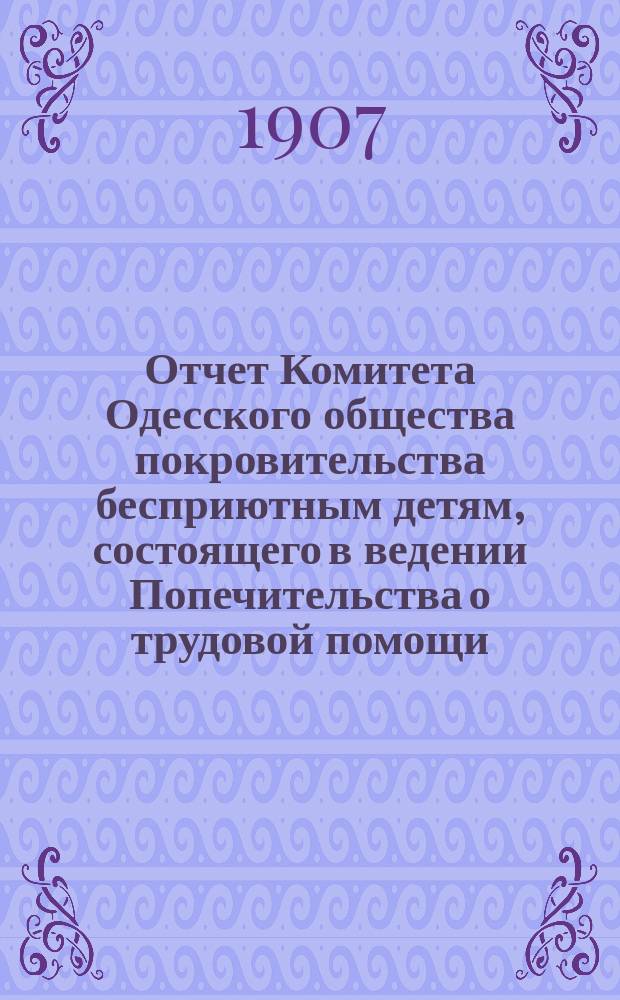 Отчет Комитета Одесского общества покровительства бесприютным детям, состоящего в ведении Попечительства о трудовой помощи... за 1906 год