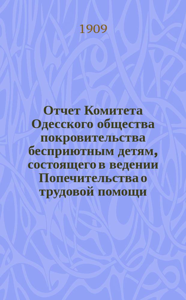 Отчет Комитета Одесского общества покровительства бесприютным детям, состоящего в ведении Попечительства о трудовой помощи... за 1907 и 1908 гг.