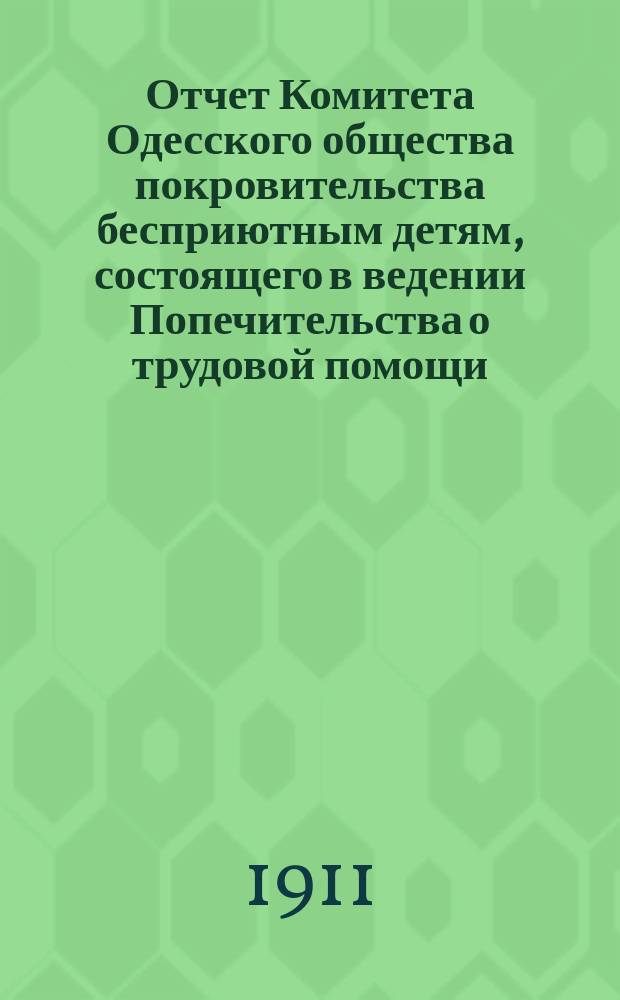 Отчет Комитета Одесского общества покровительства бесприютным детям, состоящего в ведении Попечительства о трудовой помощи... за 1911 год