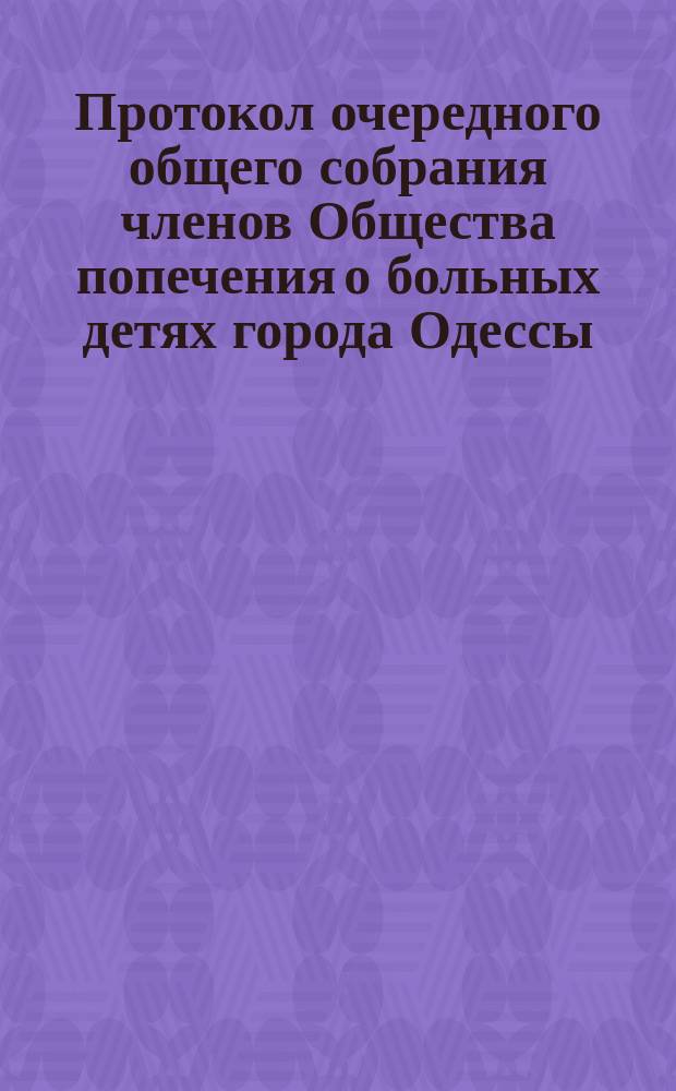 Протокол очередного общего собрания членов Общества попечения о больных детях города Одессы... ... 31-го октября 1888 года