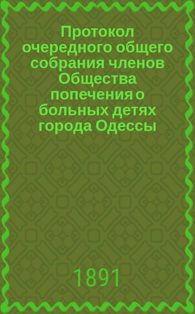 Протокол очередного общего собрания членов Общества попечения о больных детях города Одессы... ... за 1890 год