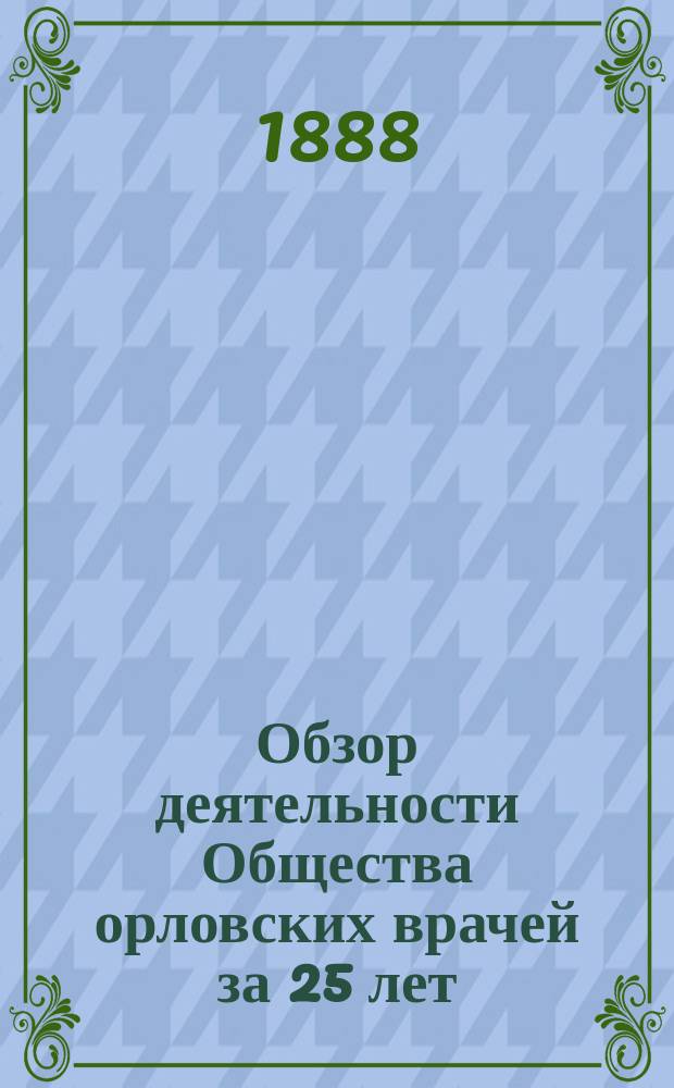 Обзор деятельности Общества орловских врачей за 25 лет (1863-1888 г.) : (Чит. в публ. заседании о-ва 8 мая 1888 г.) И.И. Казачек