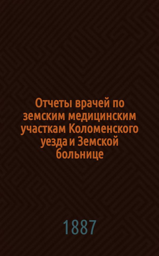 Отчеты врачей по земским медицинским участкам Коломенского уезда и Земской больнице... за 1886 г. и 1-ю половину 1887 г.