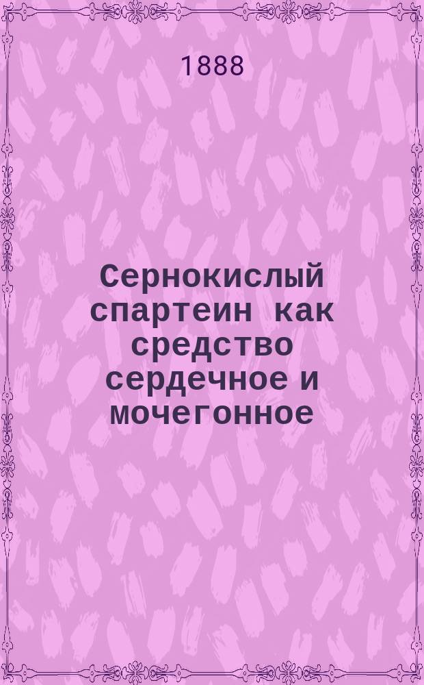 Сернокислый спартеин как средство сердечное и мочегонное : Эксперим. клин. исслед. : Дис. на степ. д-ра мед. Тимофея Павлова, орд. Акад. терапевтич. клиники