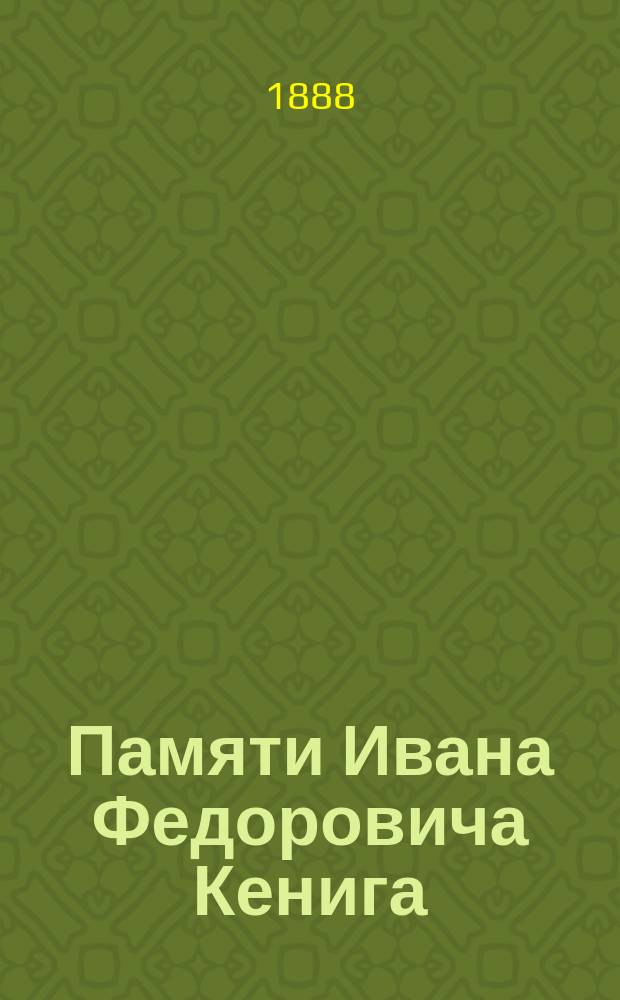 Памяти Ивана Федоровича Кенига : По случаю украшения пассажир. зал. С.-Петерб. и Моск. станций Николаев ж. д. с его портр..