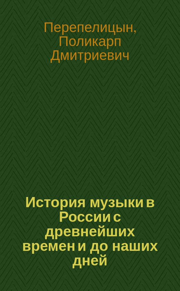 История музыки в России с древнейших времен и до наших дней : Учеб. руководство и пособие П.Д. Перепелицына : С 66 портр. известнейших деятелей на поприще музыки в России и 31 рис. в тексте