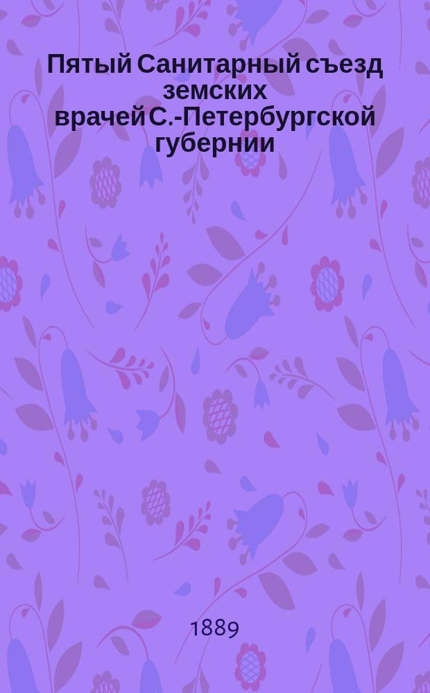 Пятый Санитарный съезд земских врачей С.-Петербургской губернии : Вып. 1. Вып. 2-3 : Доклад и протоколы заседаний