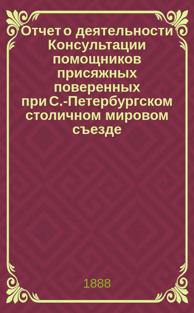 Отчет о деятельности Консультации помощников присяжных поверенных при С.-Петербургском столичном мировом съезде... за 1888 г.