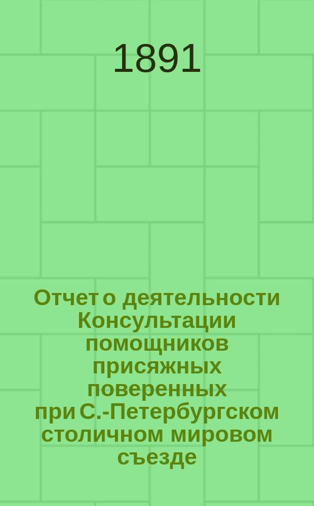 Отчет о деятельности Консультации помощников присяжных поверенных при С.-Петербургском столичном мировом съезде... за 1890/91 год