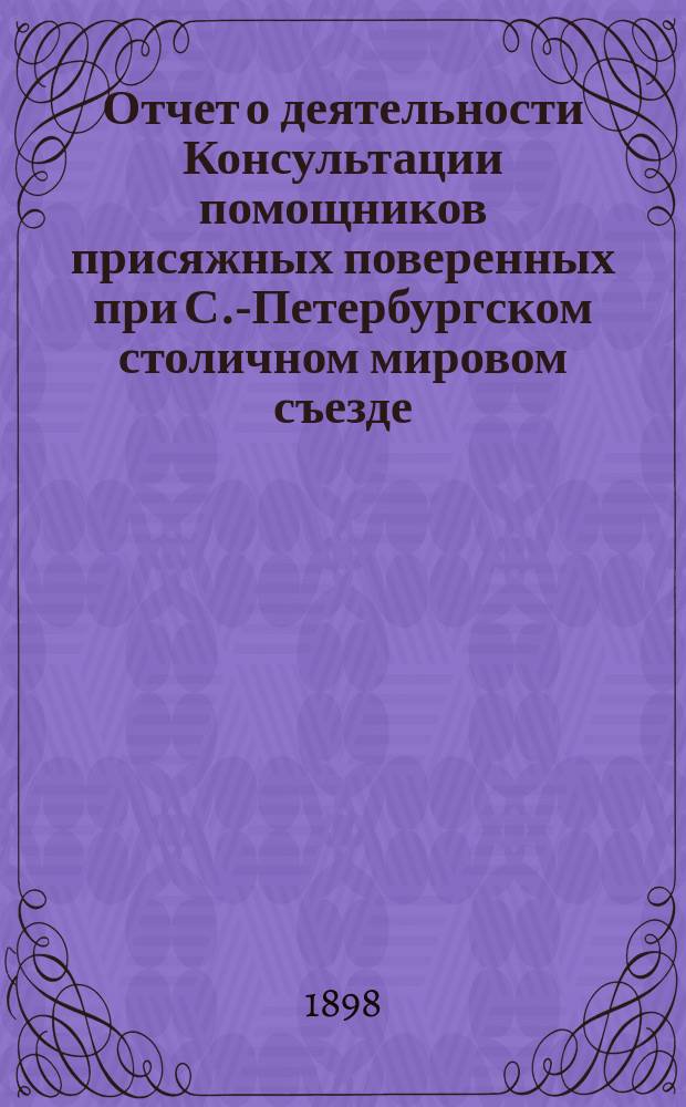 Отчет о деятельности Консультации помощников присяжных поверенных при С.-Петербургском столичном мировом съезде... за 1896/97 год