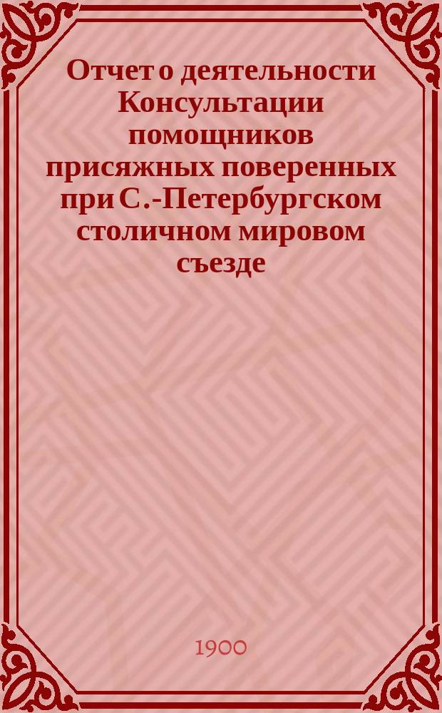 Отчет о деятельности Консультации помощников присяжных поверенных при С.-Петербургском столичном мировом съезде... за 1898/99 год