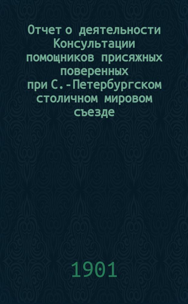 Отчет о деятельности Консультации помощников присяжных поверенных при С.-Петербургском столичном мировом съезде... за 1899/1900 год