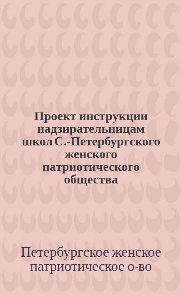 Проект инструкции надзирательницам школ С.-Петербургского женского патриотического общества : Предложения Совещат. ком