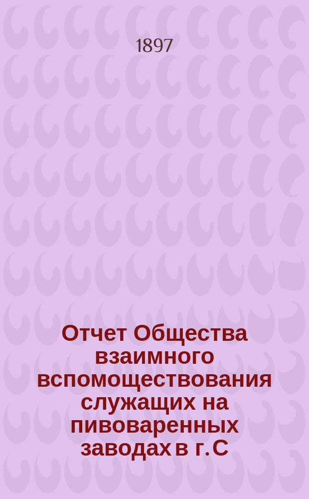 Отчет Общества взаимного вспомоществования служащих на пивоваренных заводах в г. С.-Петербурге... ... за 1896 год