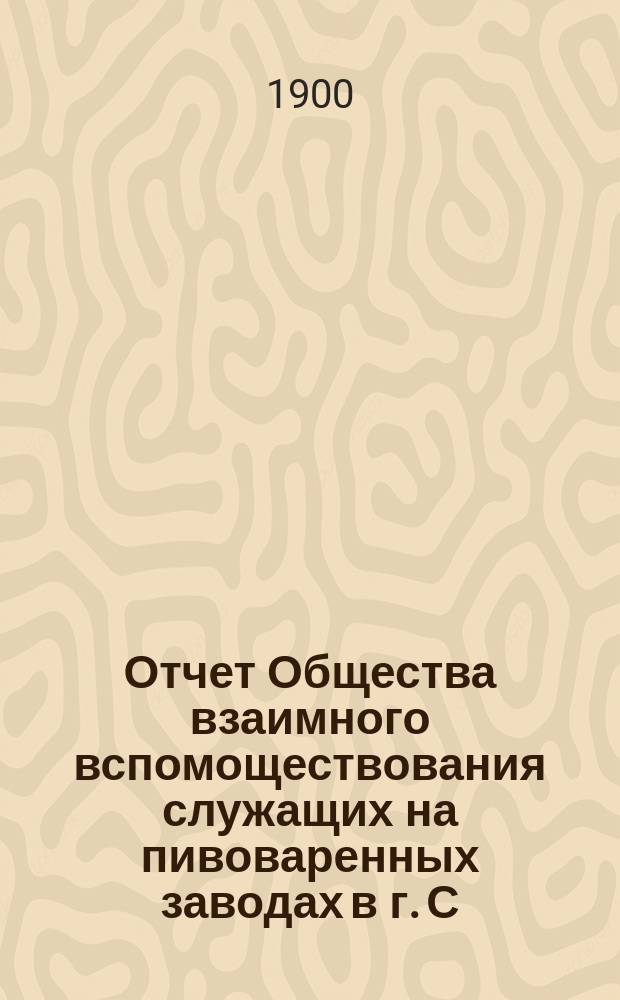 Отчет Общества взаимного вспомоществования служащих на пивоваренных заводах в г. С.-Петербурге... ... за 1899 год