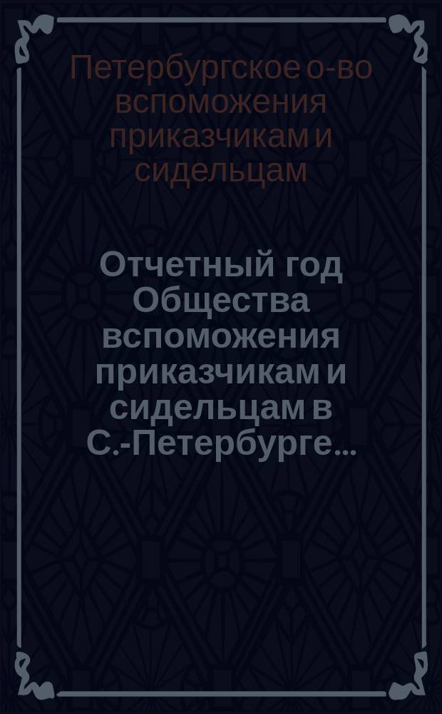 ... Отчетный год Общества вспоможения приказчикам и сидельцам в С.-Петербурге...