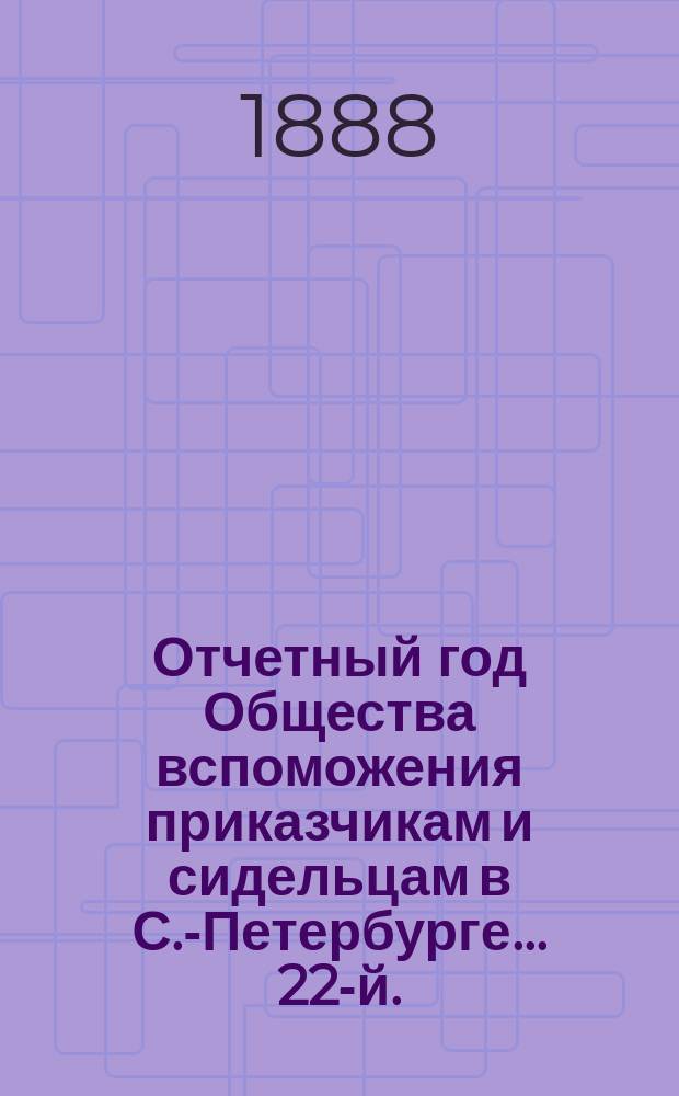 ... Отчетный год Общества вспоможения приказчикам и сидельцам в С.-Петербурге... 22-й... с 1 ноября 1886 г. по 1 ноября 1887 г.