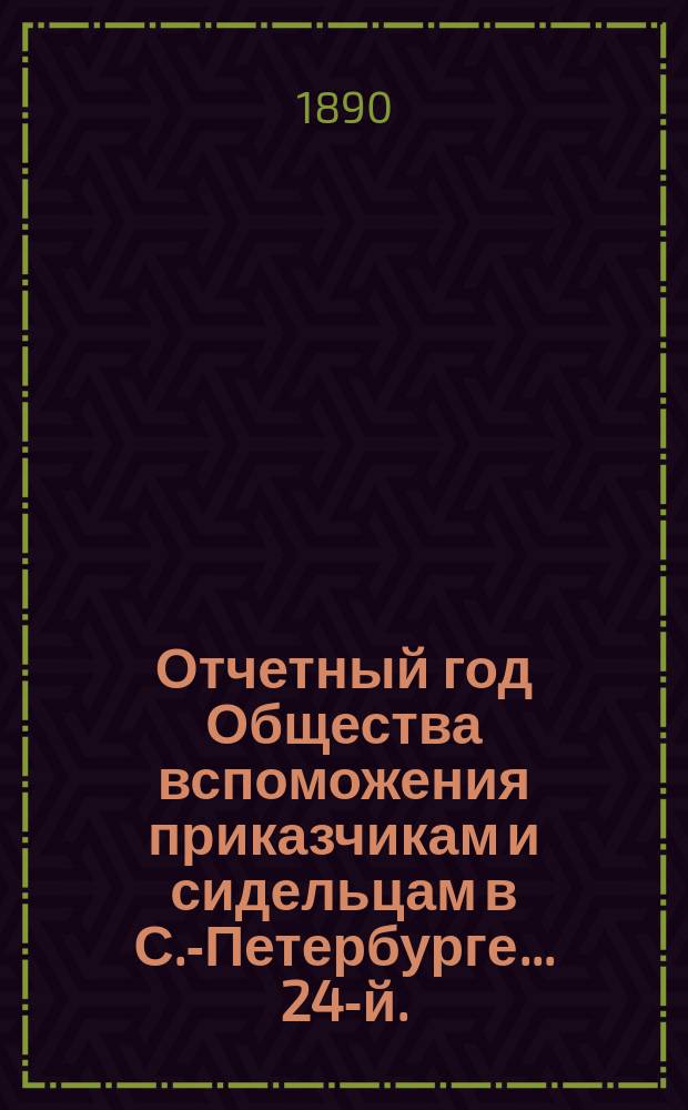 ... Отчетный год Общества вспоможения приказчикам и сидельцам в С.-Петербурге... 24-й... с 1 ноября 1888 г. по 1 ноября 1889 года