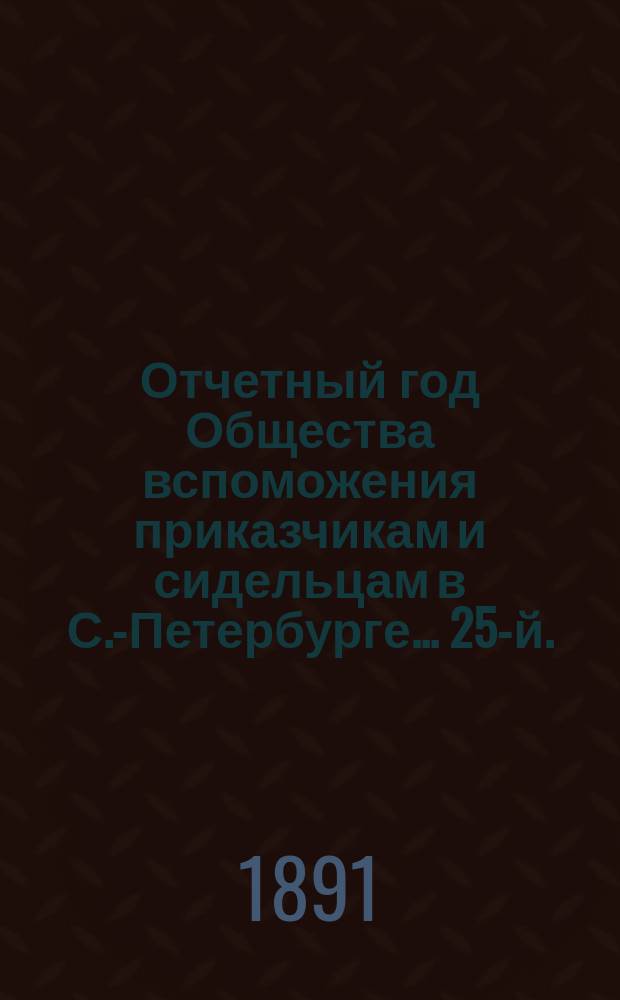 ... Отчетный год Общества вспоможения приказчикам и сидельцам в С.-Петербурге... 25-й... с 1 ноября 1889 г. по 1 ноября 1890 г.