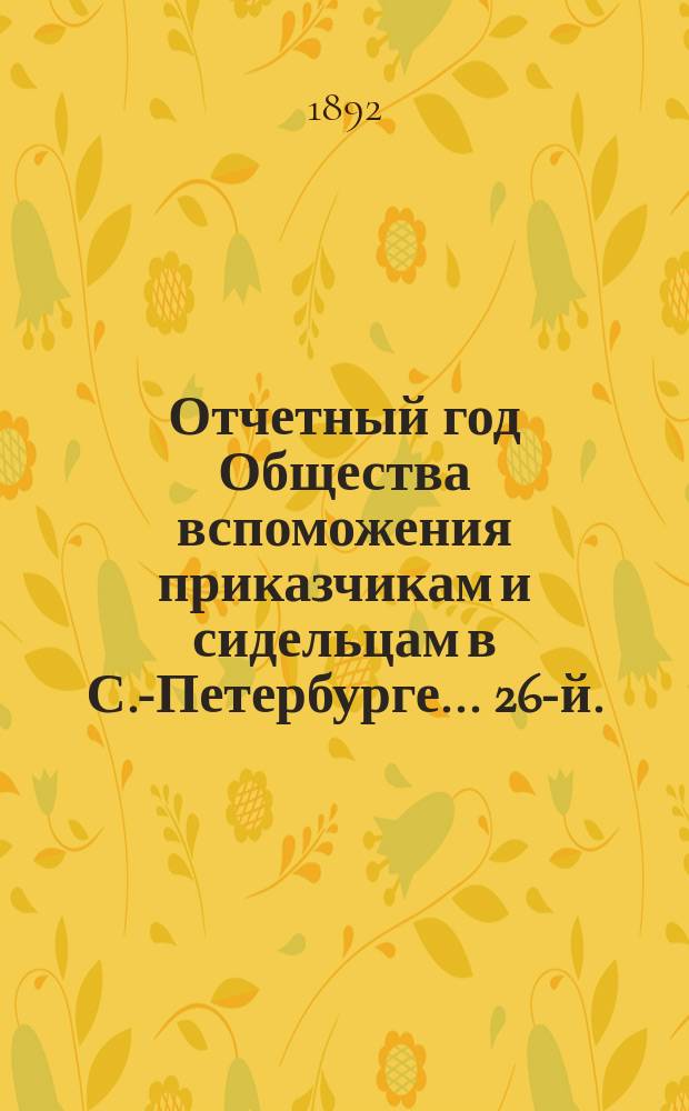 ... Отчетный год Общества вспоможения приказчикам и сидельцам в С.-Петербурге... 26-й... с 1 ноября 1890 г. по 1 ноября 1891 года