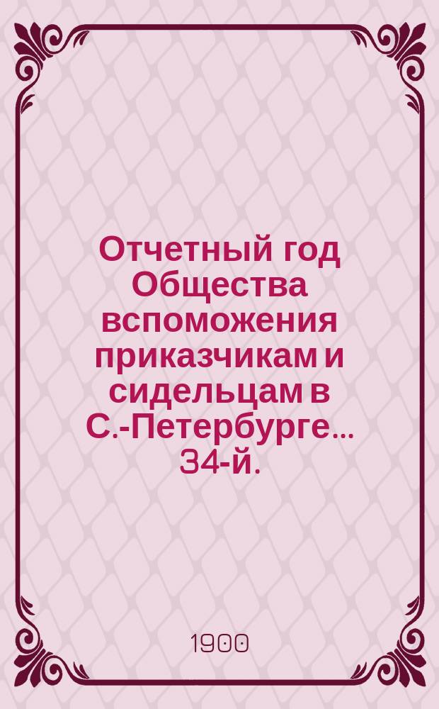 ... Отчетный год Общества вспоможения приказчикам и сидельцам в С.-Петербурге... 34-й... с 1 января 1899 г. по 1 января 1900 г.