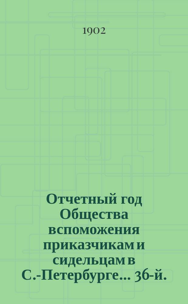 ... Отчетный год Общества вспоможения приказчикам и сидельцам в С.-Петербурге... 36-й... с 1 января 1901 г. по 1 января 1902 г.