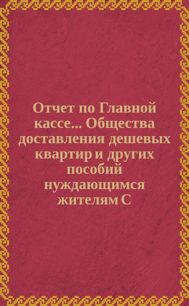 Отчет по Главной кассе... Общества доставления дешевых квартир и других пособий нуждающимся жителям С.-Петербурга... [и смета прихода и расхода]. ... за 1887 год