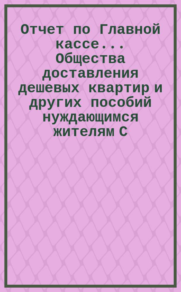 Отчет по Главной кассе... Общества доставления дешевых квартир и других пособий нуждающимся жителям С.-Петербурга... [и смета прихода и расхода]. ... за 1901 год