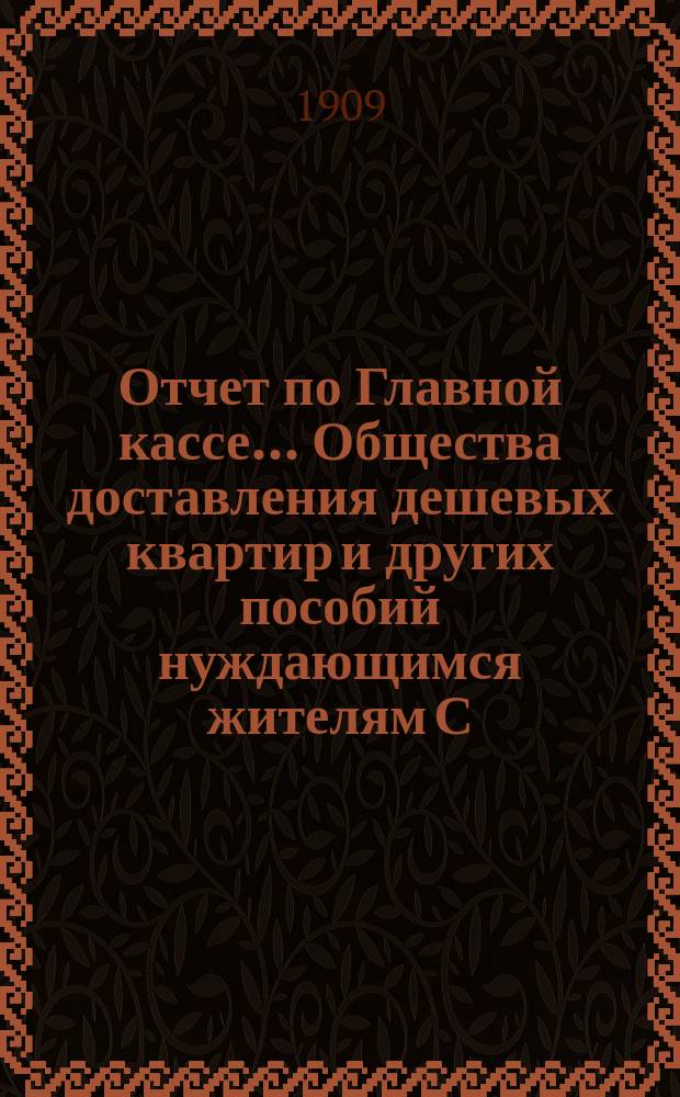 Отчет по Главной кассе... Общества доставления дешевых квартир и других пособий нуждающимся жителям С.-Петербурга... [и смета прихода и расхода]. ... за 1908 г.