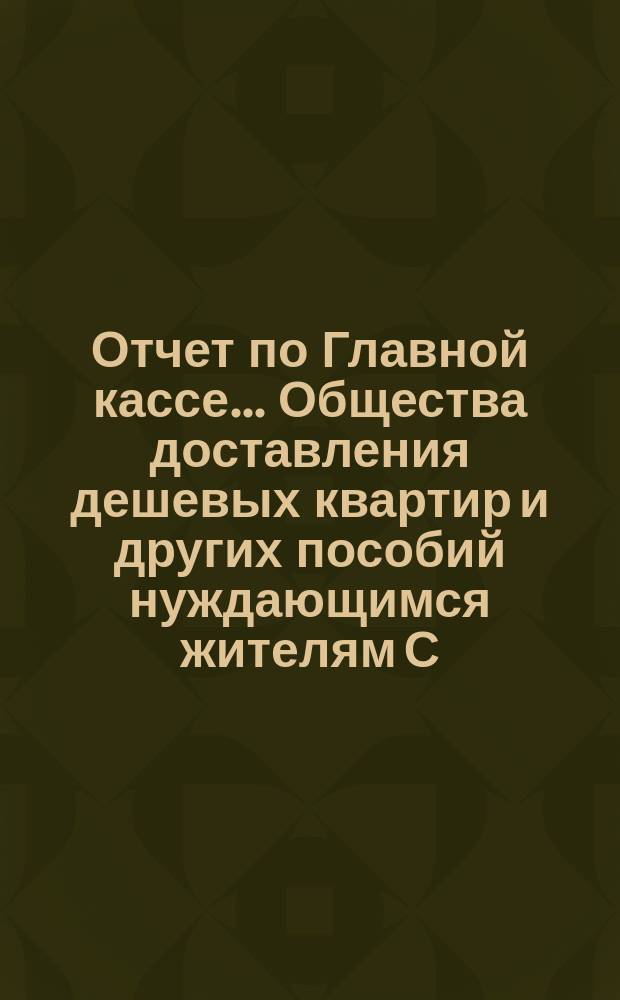 Отчет по Главной кассе... Общества доставления дешевых квартир и других пособий нуждающимся жителям С.-Петербурга... [и смета прихода и расхода]. ... за 1916 [1915 !] год