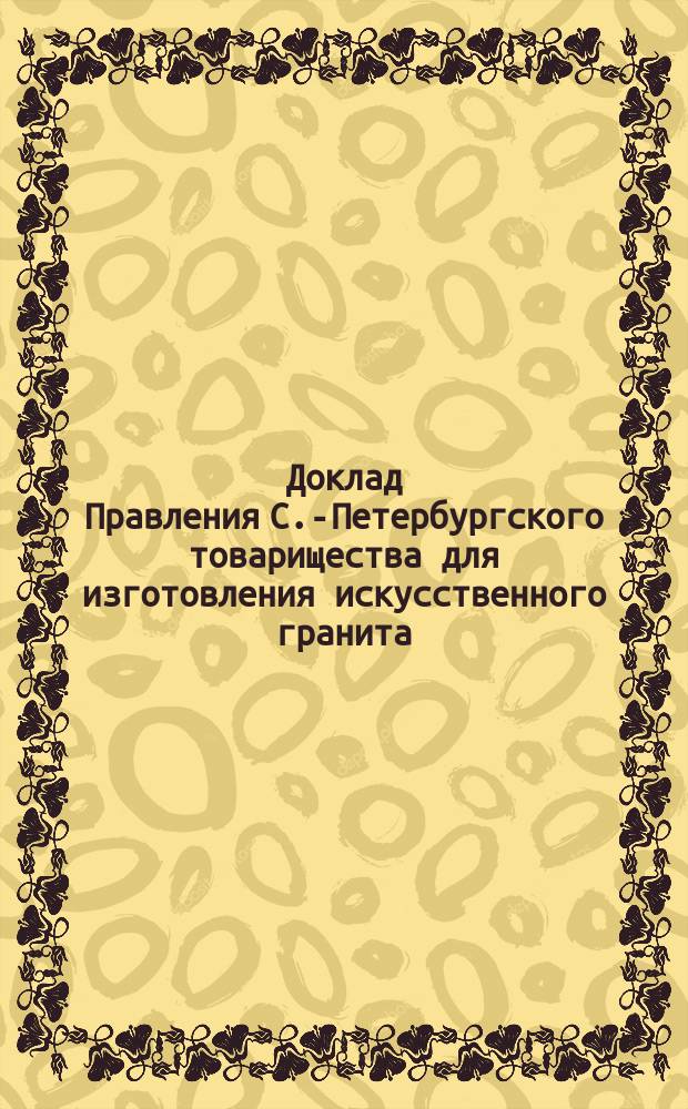 Доклад Правления С.-Петербургского товарищества для изготовления искусственного гранита, строительных материалов и гончарных изделий... ... [1888 г.]