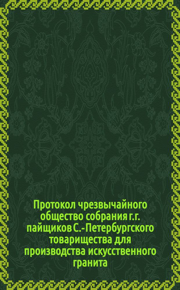 Протокол чрезвычайного общество собрания г.г. пайщиков С.-Петербургского товарищества для производства искусственного гранита, строительных материалов и гончарных изделий... ... состоявшегося 16-го декабря 1890 г.