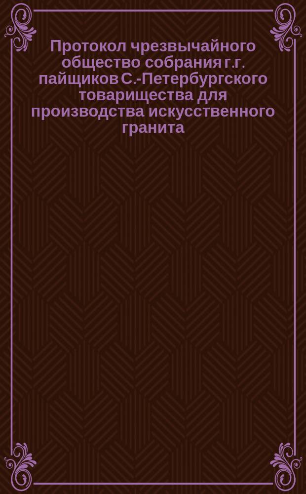 Протокол чрезвычайного общество собрания г.г. пайщиков С.-Петербургского товарищества для производства искусственного гранита, строительных материалов и гончарных изделий... ... состоявшегося 20 октября 1891 года