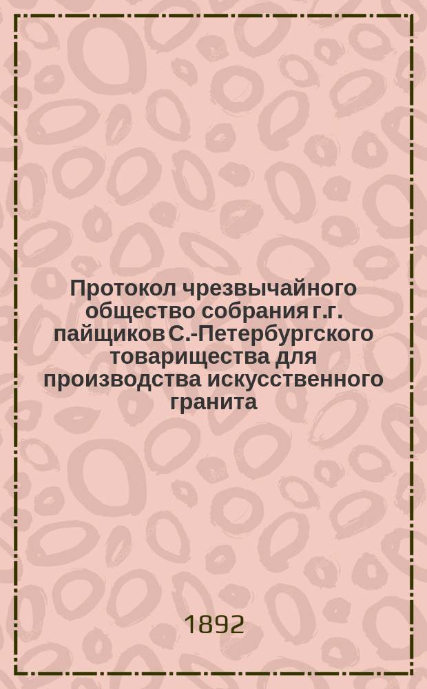 Протокол чрезвычайного общество собрания г.г. пайщиков С.-Петербургского товарищества для производства искусственного гранита, строительных материалов и гончарных изделий... ... состоявшегося 15-го декабря 1891 г.