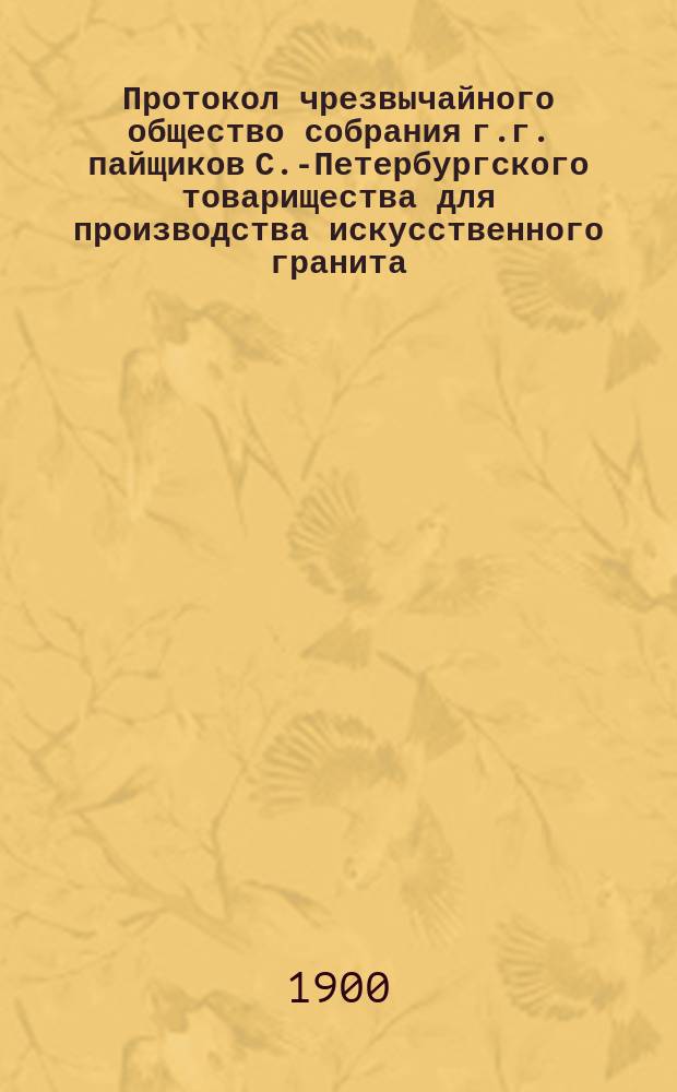 Протокол чрезвычайного общество собрания г.г. пайщиков С.-Петербургского товарищества для производства искусственного гранита, строительных материалов и гончарных изделий... ... вторично назначенного... состоявшегося 1-го марта 1900 г.