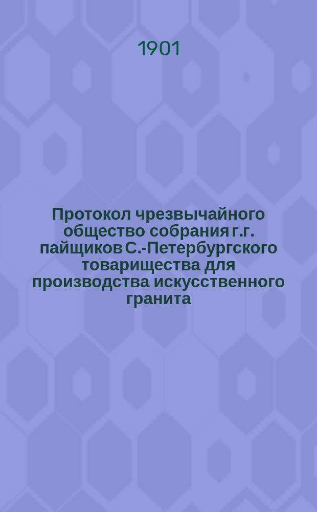 Протокол чрезвычайного общество собрания г.г. пайщиков С.-Петербургского товарищества для производства искусственного гранита, строительных материалов и гончарных изделий... ... состоявшегося 1-го мая 1901 г.
