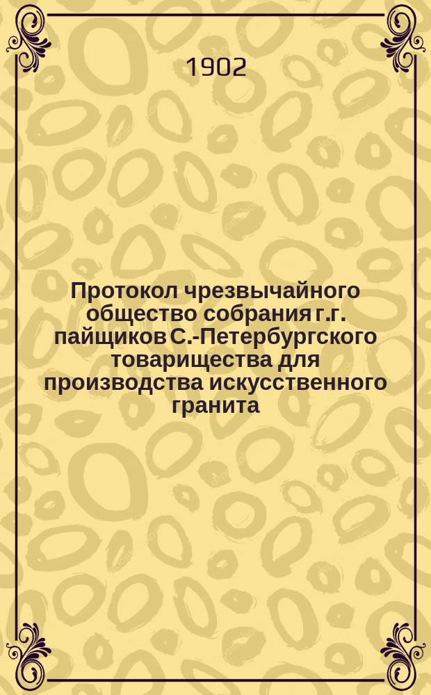Протокол чрезвычайного общество собрания г.г. пайщиков С.-Петербургского товарищества для производства искусственного гранита, строительных материалов и гончарных изделий... ... состоявшегося 12-го февраля 1902 г.